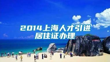 2014上海人才引进居住证办理