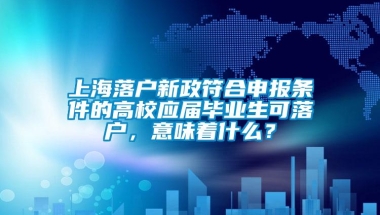 上海落户新政符合申报条件的高校应届毕业生可落户，意味着什么？