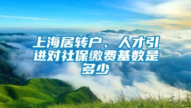 上海居转户、人才引进对社保缴费基数是多少