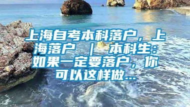 上海自考本科落户，上海落户 ｜ 本科生：如果一定要落户，你可以这样做...