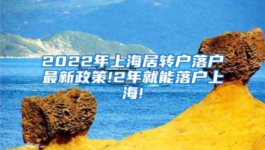 2022年上海居转户落户最新政策!2年就能落户上海!