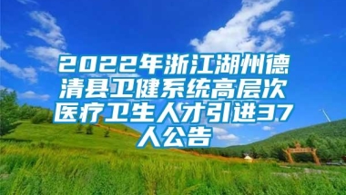 2022年浙江湖州德清县卫健系统高层次医疗卫生人才引进37人公告