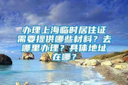 办理上海临时居住证需要提供哪些材料？去哪里办理？具体地址在哪？