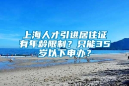 上海人才引进居住证有年龄限制？只能35岁以下申办？