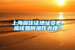 上海居住证地址变更，应该如何操作办理？