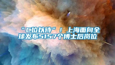 “C位以待”！上海面向全球发布5157个博士后岗位