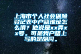 上海市个人社会保险登记表中户籍地址怎么填？他说是xx弄xx号。可是我户籍上写的是胡同。