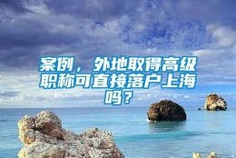 案例，外地取得高级职称可直接落户上海吗？