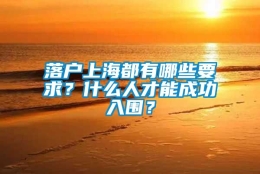 落户上海都有哪些要求？什么人才能成功入围？