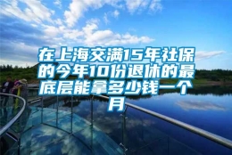 在上海交满15年社保的今年10份退休的最底层能拿多少钱一个月