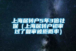 上海居转户5年3倍社保（上海居转户初审过了复审被拒概率）