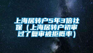 上海居转户5年3倍社保（上海居转户初审过了复审被拒概率）