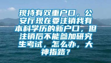 现持有双重户口，公安厅现在要注销我有本科学历的新户口，但注销后不能参加研究生考试，怎么办，大神指路？