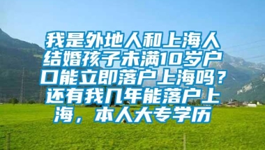 我是外地人和上海人结婚孩子未满10岁户口能立即落户上海吗？还有我几年能落户上海，本人大专学历