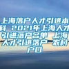 上海落户人才引进本科 2021年上海人才引进落户名单 上海人才引进落户 农村户口