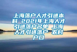 上海落户人才引进本科 2021年上海人才引进落户名单 上海人才引进落户 农村户口