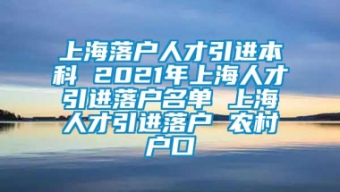 上海落户人才引进本科 2021年上海人才引进落户名单 上海人才引进落户 农村户口