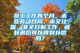 员工工作四个月，未签劳动合同，未交社保，非全日制工作，被辞退后可以得到补偿吗？