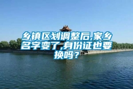 乡镇区划调整后,家乡名字变了,身份证也要换吗？