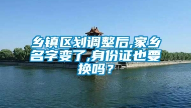 乡镇区划调整后,家乡名字变了,身份证也要换吗？