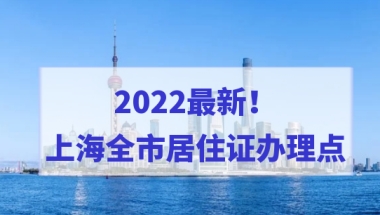 2022最新！上海居住证办理点汇总，上海全市居住证办理点都在这！