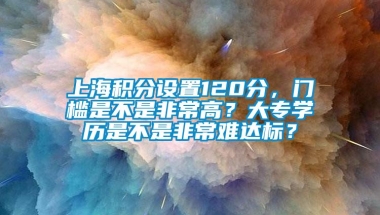 上海积分设置120分，门槛是不是非常高？大专学历是不是非常难达标？