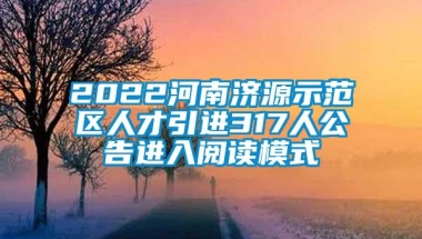 2022河南济源示范区人才引进317人公告进入阅读模式