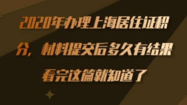 2020年办理上海居住证积分，材料提交后多久有结果？看完这篇就知道了