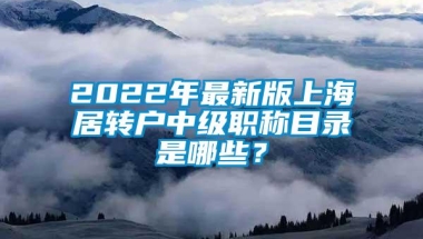 2022年最新版上海居转户中级职称目录是哪些？