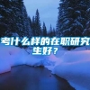 考什么样的在职研究生好？