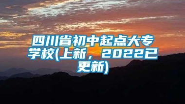 四川省初中起点大专学校(上新，2022已更新)