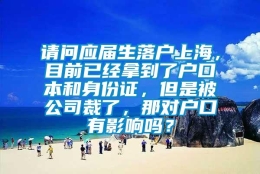 请问应届生落户上海，目前已经拿到了户口本和身份证，但是被公司裁了，那对户口有影响吗？