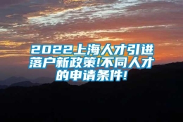 2022上海人才引进落户新政策!不同人才的申请条件!