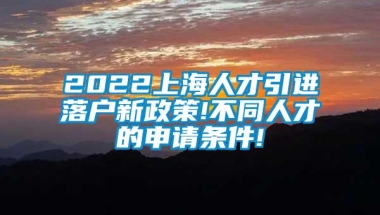 2022上海人才引进落户新政策!不同人才的申请条件!