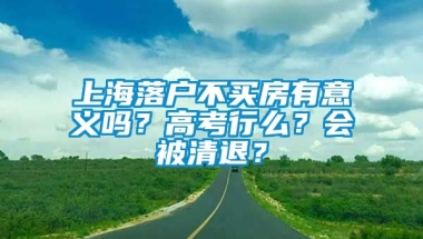 上海落户不买房有意义吗？高考行么？会被清退？