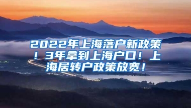 2022年上海落户新政策！3年拿到上海户口！上海居转户政策放宽！