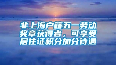 非上海户籍五一劳动奖章获得者，可享受居住证积分加分待遇