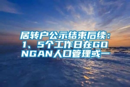 居转户公示结束后续：1、5个工作日在GONGAN人口管理或一