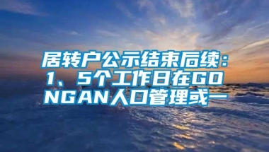 居转户公示结束后续：1、5个工作日在GONGAN人口管理或一