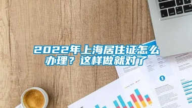 2022年上海居住证怎么办理？这样做就对了