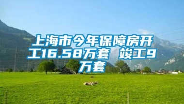 上海市今年保障房开工16.58万套 竣工9万套