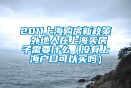 2011上海购房新政策 外地人在上海买房子需要什么（没有上海户口可以买吗）