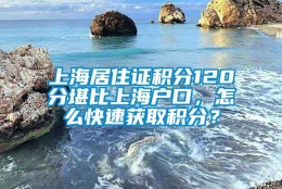 上海居住证积分120分堪比上海户口，怎么快速获取积分？