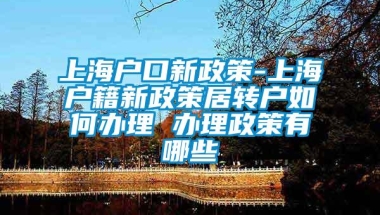 上海户口新政策-上海户籍新政策居转户如何办理 办理政策有哪些