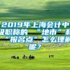 2019年上海会计中级职称的 “地市”和“报名点”怎么理解呢？