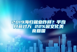 2019海归就业咋样？平均月薪过万 22%因文化美食回国