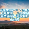 留学生落户＊＊500上海政策，上海研究生毕业落户买房有什么补贴