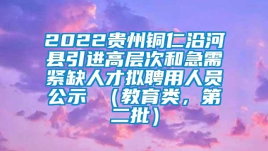 2022贵州铜仁沿河县引进高层次和急需紧缺人才拟聘用人员公示 （教育类，第二批）