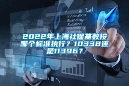 2022年上海社保基数按哪个标准执行？10338还是11396？