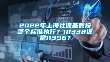 2022年上海社保基数按哪个标准执行？10338还是11396？